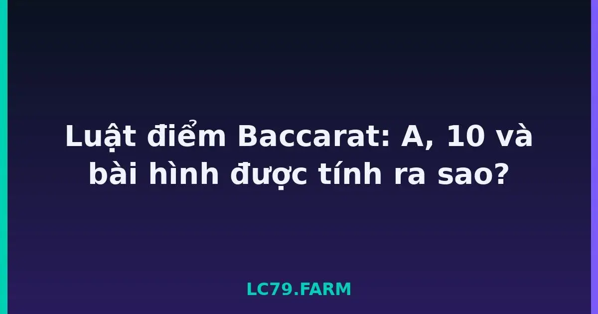 Luật điểm Baccarat: A, 10 và bài hình được tính ra sao? LC79