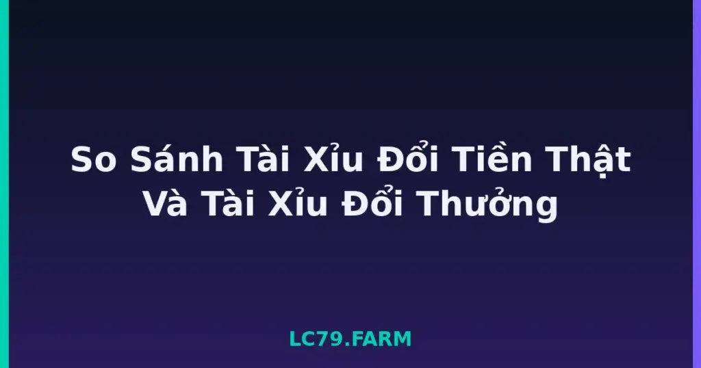 So Sánh Tài Xỉu Đổi Tiền Thật Và Tài Xỉu Đổi Thưởng tại LC79