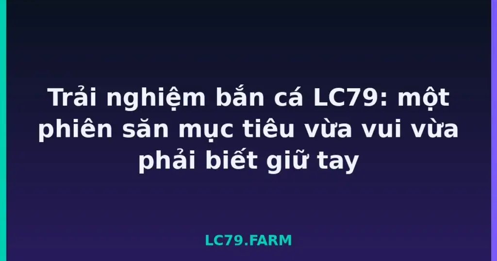 Trải nghiệm bắn cá LC79: một phiên săn mục tiêu vừa vui vừa phải biết giữ tay tại LC79