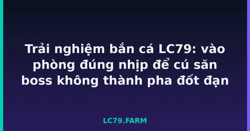 Trải nghiệm bắn cá LC79: vào phòng đúng nhịp để cú săn boss không thành pha đốt đạn tại LC79