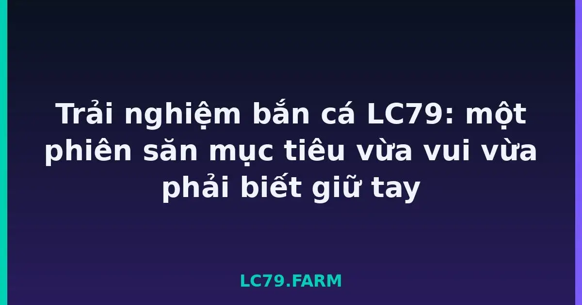 Trải nghiệm bắn cá LC79: một phiên săn mục tiêu vừa vui vừa phải biết giữ tay LC79