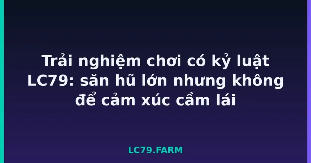 Trải nghiệm chơi có kỷ luật LC79: săn hũ lớn nhưng không để cảm xúc cầm lái tại LC79