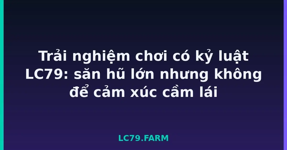 Trải nghiệm chơi có kỷ luật LC79: săn hũ lớn nhưng không để cảm xúc cầm lái LC79