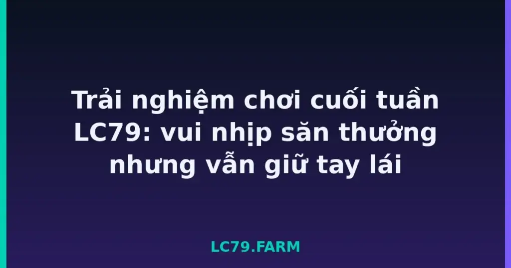 Trải nghiệm chơi cuối tuần LC79: vui nhịp săn thưởng nhưng vẫn giữ tay lái tại LC79