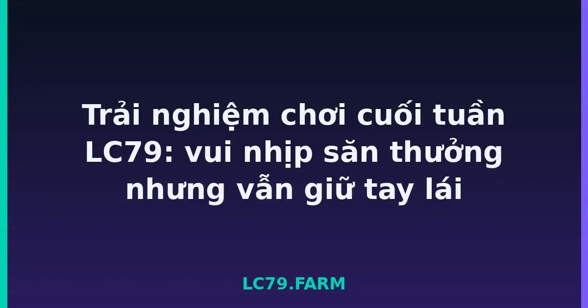 Trải nghiệm chơi cuối tuần LC79: vui nhịp săn thưởng nhưng vẫn giữ tay lái LC79