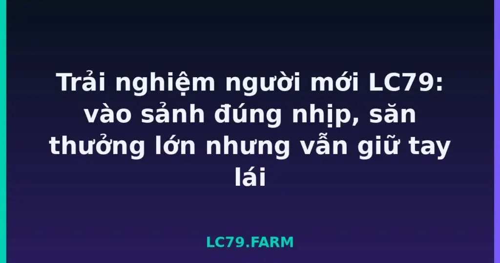 Trải nghiệm người mới LC79: vào sảnh đúng nhịp, săn thưởng lớn nhưng vẫn giữ tay lái tại LC79