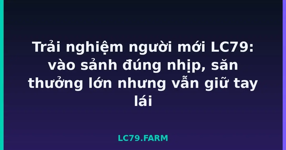 Trải nghiệm người mới LC79: vào sảnh đúng nhịp, săn thưởng lớn nhưng vẫn giữ tay lái LC79