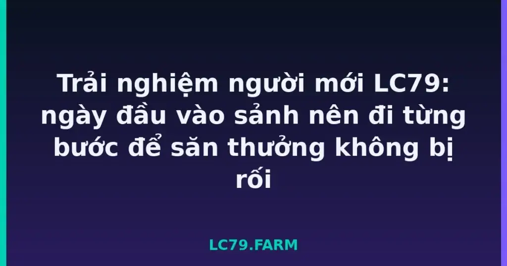 Trải nghiệm người mới LC79: ngày đầu vào sảnh nên đi từng bước để săn thưởng không bị rối tại LC79