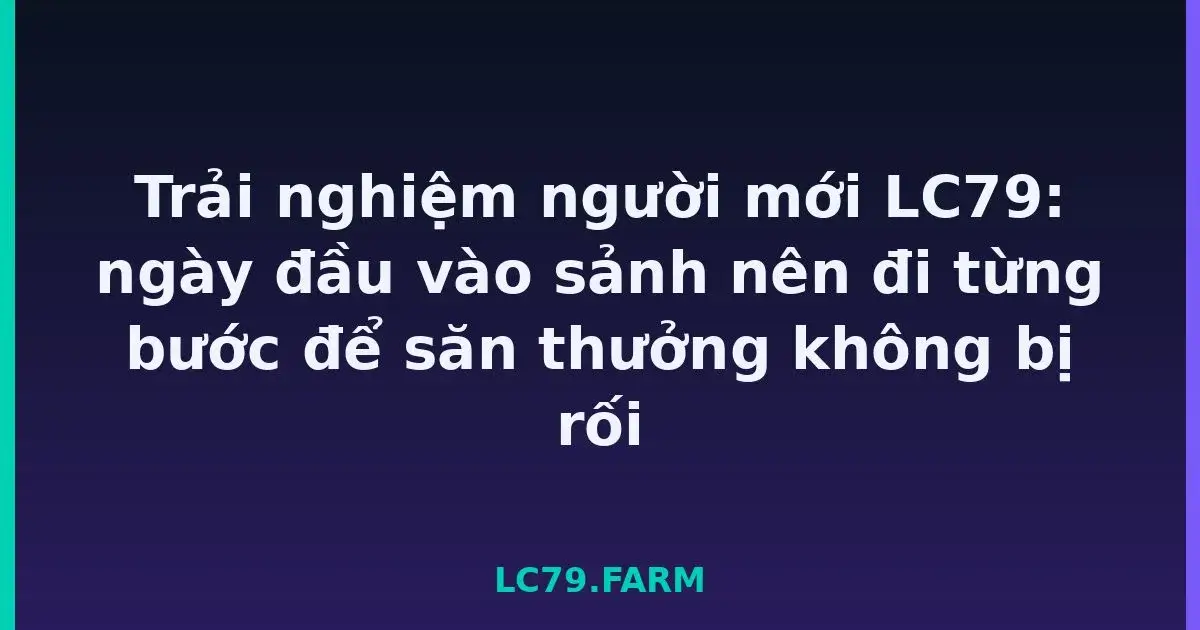 Trải nghiệm người mới LC79: ngày đầu vào sảnh nên đi từng bước để săn thưởng không bị rối LC79