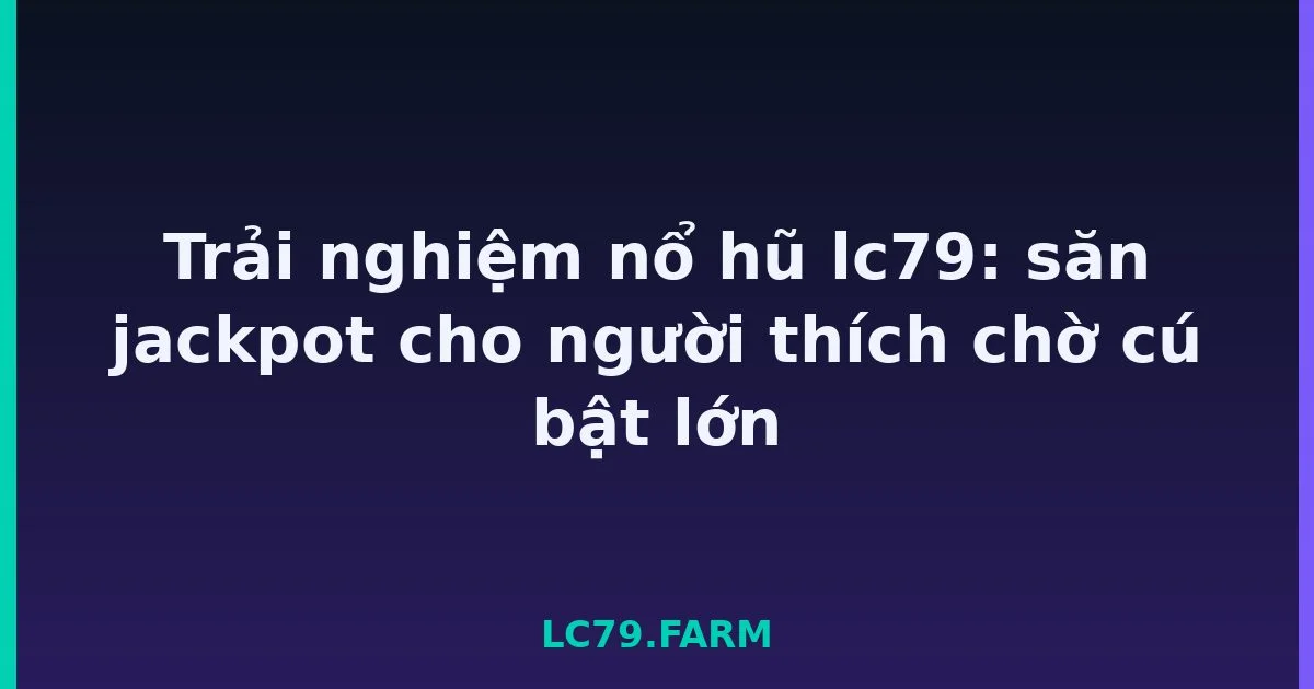Trải nghiệm nổ hũ lc79: săn jackpot cho người thích chờ cú bật lớn LC79