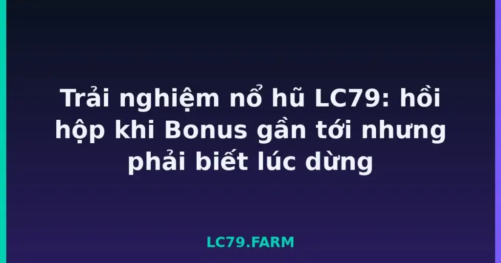 Trải nghiệm nổ hũ LC79: hồi hộp khi Bonus gần tới nhưng phải biết lúc dừng tại LC79