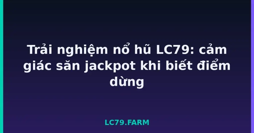 Trải nghiệm nổ hũ LC79: cảm giác săn jackpot khi biết điểm dừng tại LC79