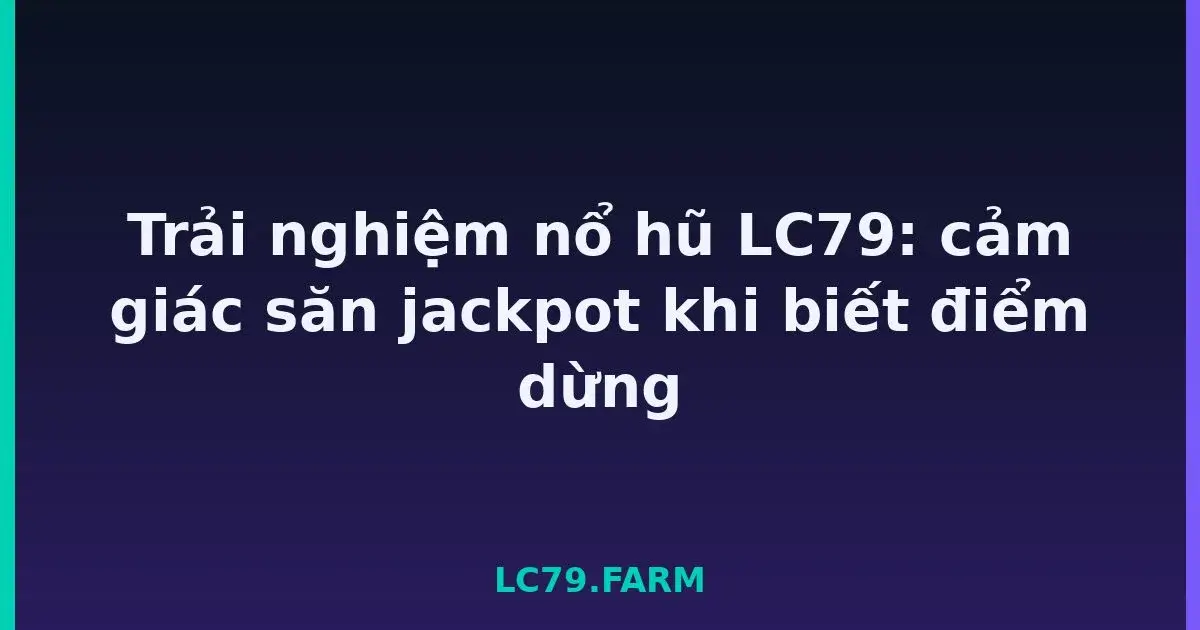 Trải nghiệm nổ hũ LC79: cảm giác săn jackpot khi biết điểm dừng LC79