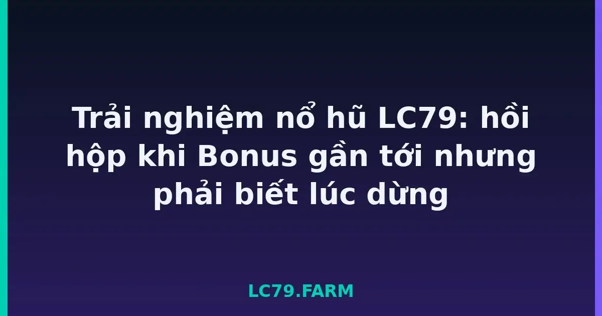 Trải nghiệm nổ hũ LC79: hồi hộp khi Bonus gần tới nhưng phải biết lúc dừng LC79