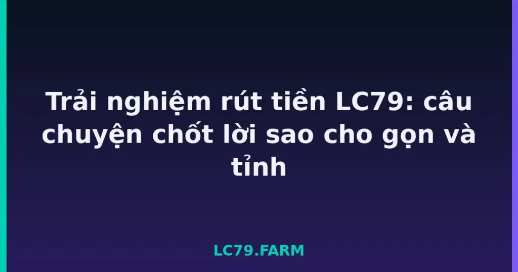 Trải nghiệm rút tiền LC79: câu chuyện chốt lời sao cho gọn và tỉnh tại LC79