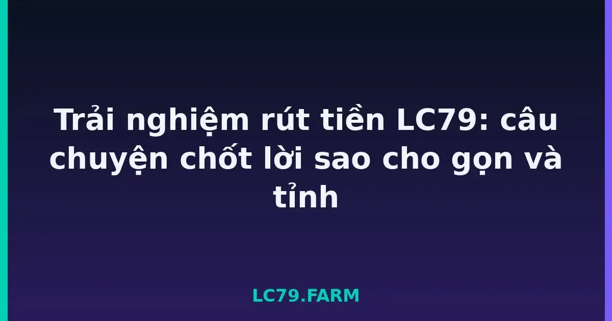 Trải nghiệm rút tiền LC79: câu chuyện chốt lời sao cho gọn và tỉnh LC79