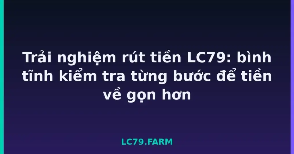 Trải nghiệm rút tiền LC79: bình tĩnh kiểm tra từng bước để tiền về gọn hơn tại LC79