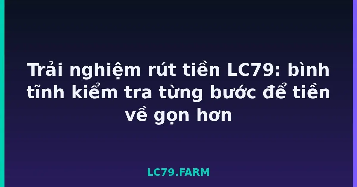 Trải nghiệm rút tiền LC79: bình tĩnh kiểm tra từng bước để tiền về gọn hơn LC79