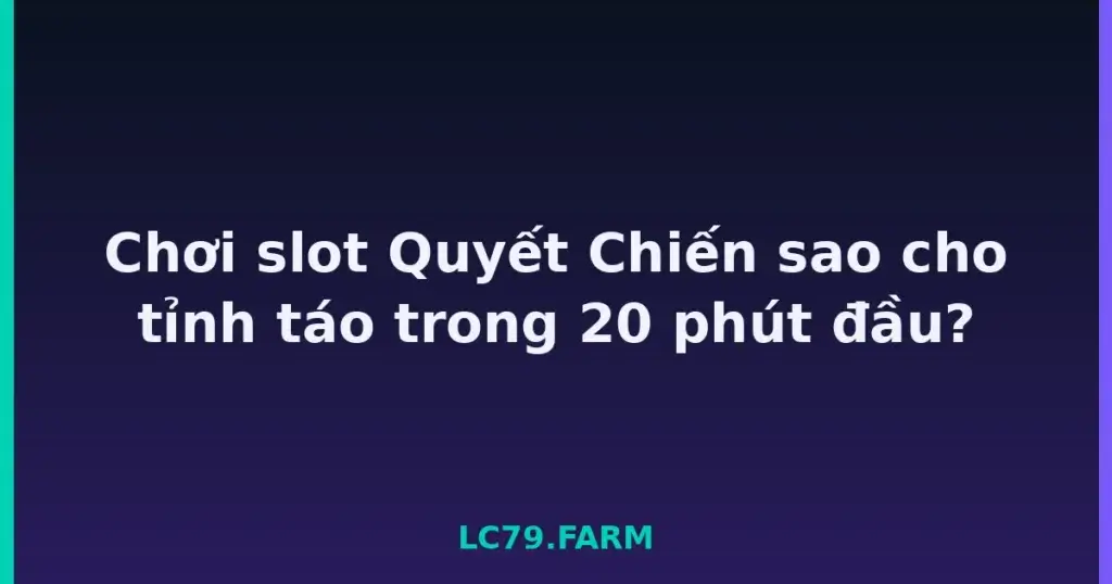Chơi slot Quyết Chiến sao cho tỉnh táo trong 20 phút đầu? tại LC79