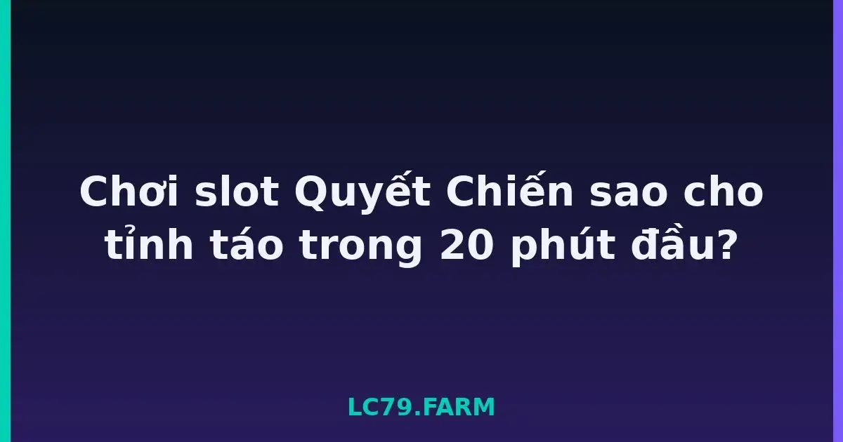 Chơi slot Quyết Chiến sao cho tỉnh táo trong 20 phút đầu? LC79