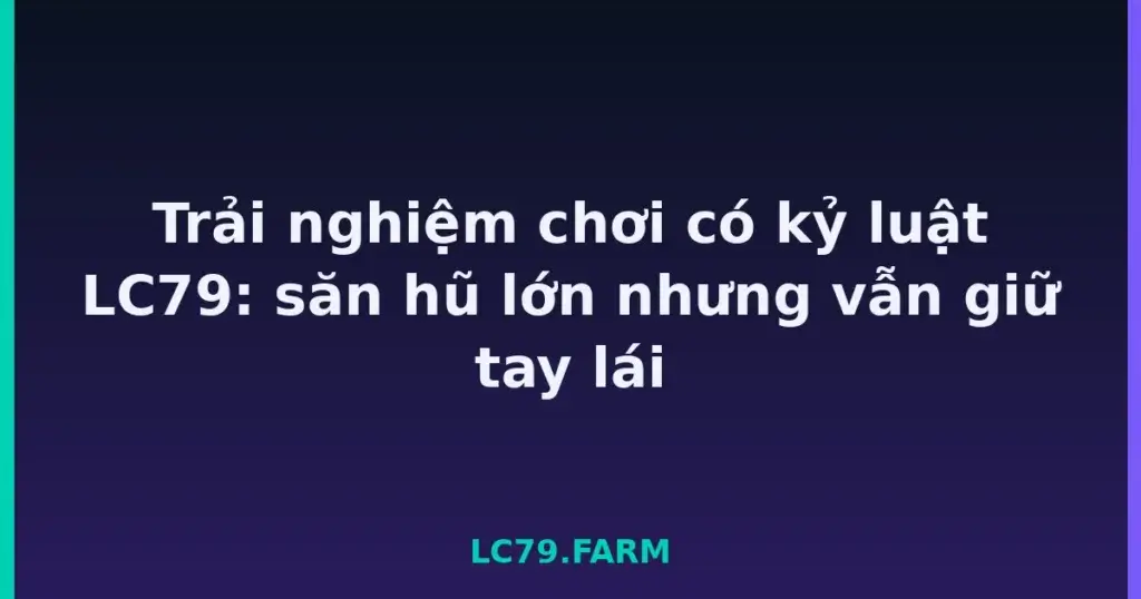 Trải nghiệm chơi có kỷ luật LC79: săn hũ lớn nhưng vẫn giữ tay lái tại LC79