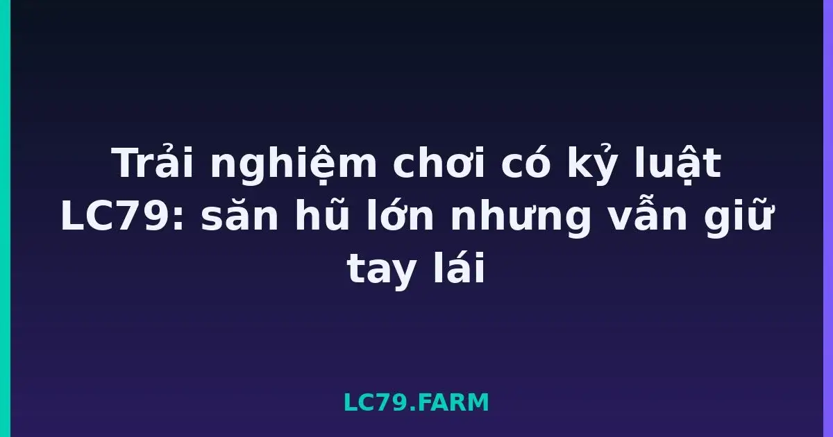 Trải nghiệm chơi có kỷ luật LC79: săn hũ lớn nhưng vẫn giữ tay lái LC79