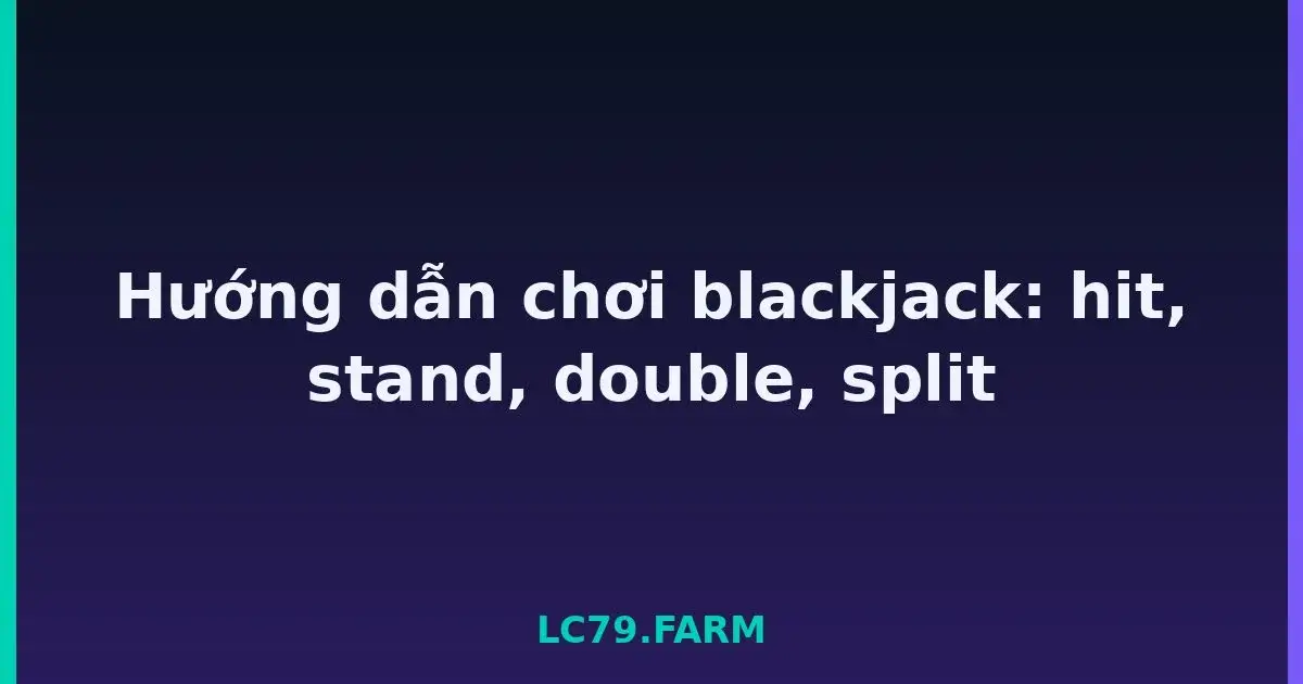 Hướng dẫn chơi blackjack: hit, stand, double, split LC79