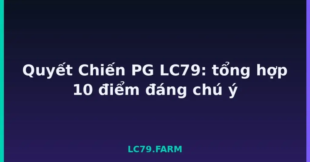 Quyết Chiến PG LC79: tổng hợp 10 điểm đáng chú ý tại LC79