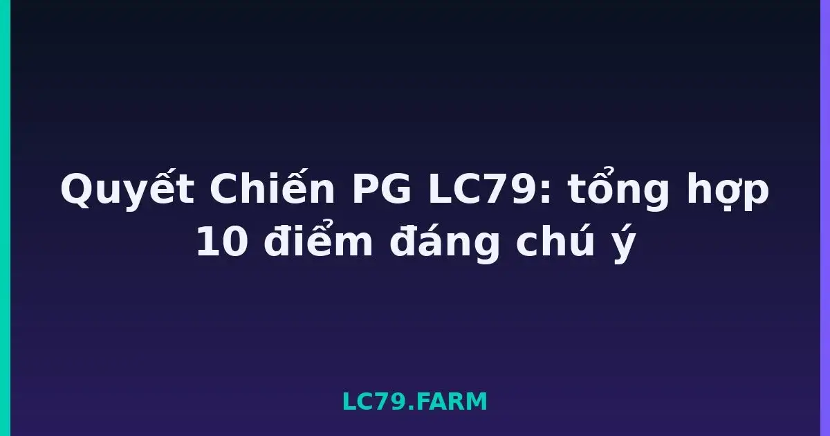 Quyết Chiến PG LC79: tổng hợp 10 điểm đáng chú ý LC79