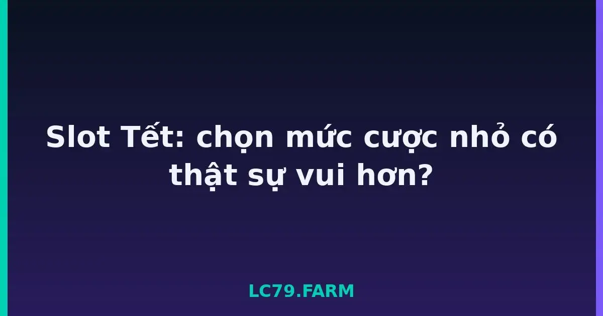 Slot Tết: chọn mức cược nhỏ có thật sự vui hơn? LC79