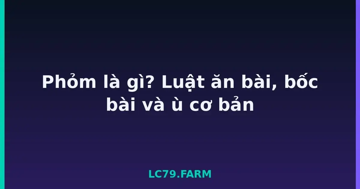 Phỏm là gì? Luật ăn bài, bốc bài và ù cơ bản LC79