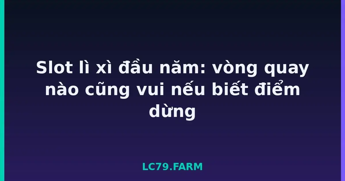 Slot lì xì đầu năm: vòng quay nào cũng vui nếu biết điểm dừng LC79