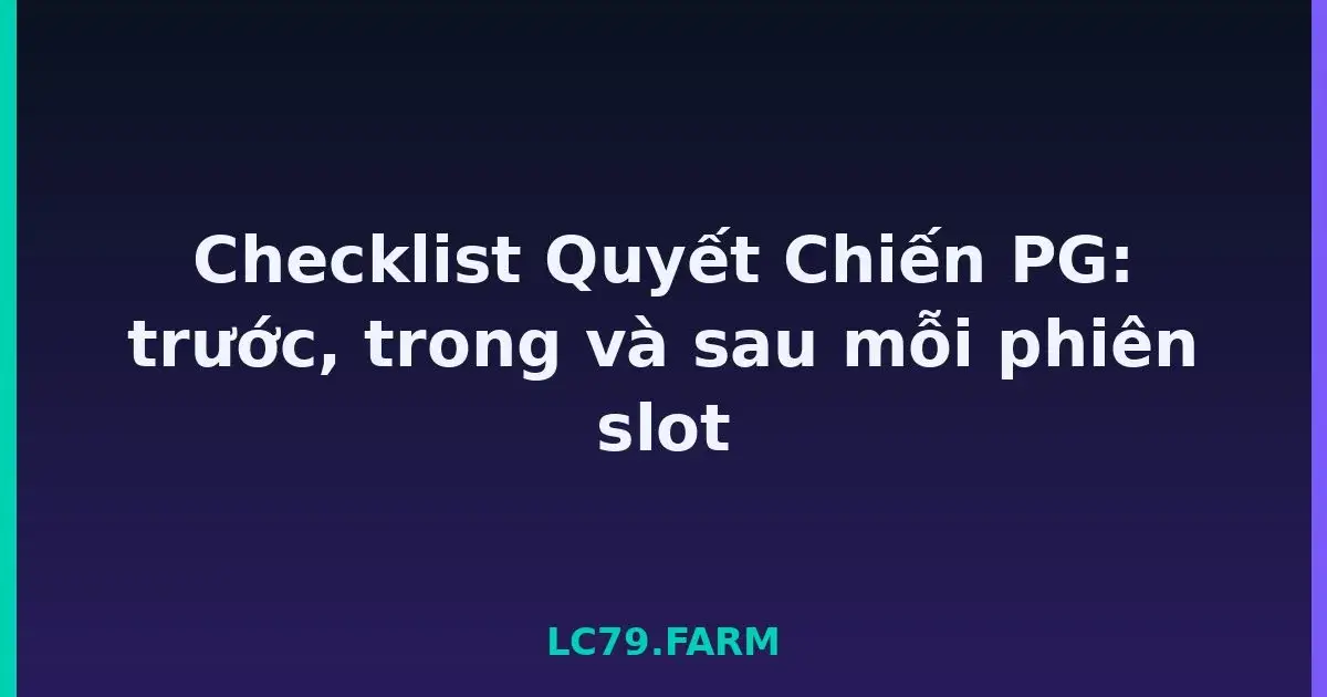 Checklist Quyết Chiến PG: trước, trong và sau mỗi phiên slot LC79