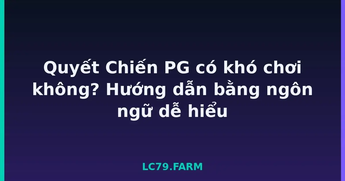 Quyết Chiến PG có khó chơi không? Hướng dẫn bằng ngôn ngữ dễ hiểu LC79