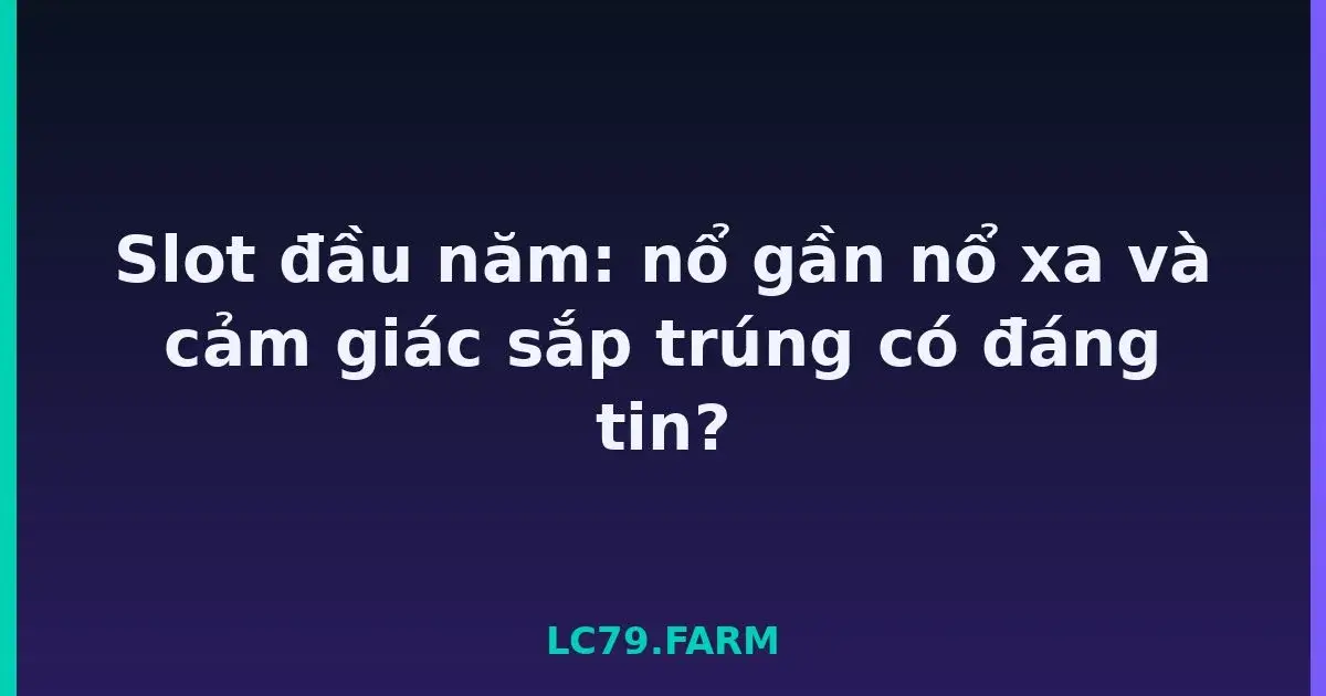 Slot đầu năm: nổ gần nổ xa và cảm giác sắp trúng có đáng tin? LC79
