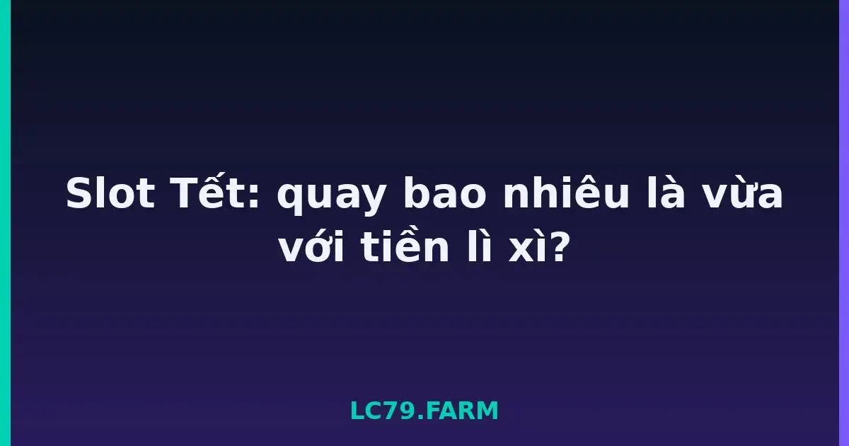 Slot Tết: quay bao nhiêu là vừa với tiền lì xì? LC79