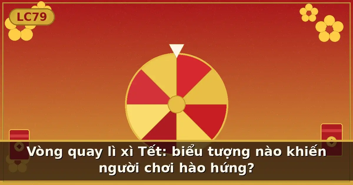 Vòng quay lì xì Tết: biểu tượng nào khiến người chơi hào hứng? — LC79