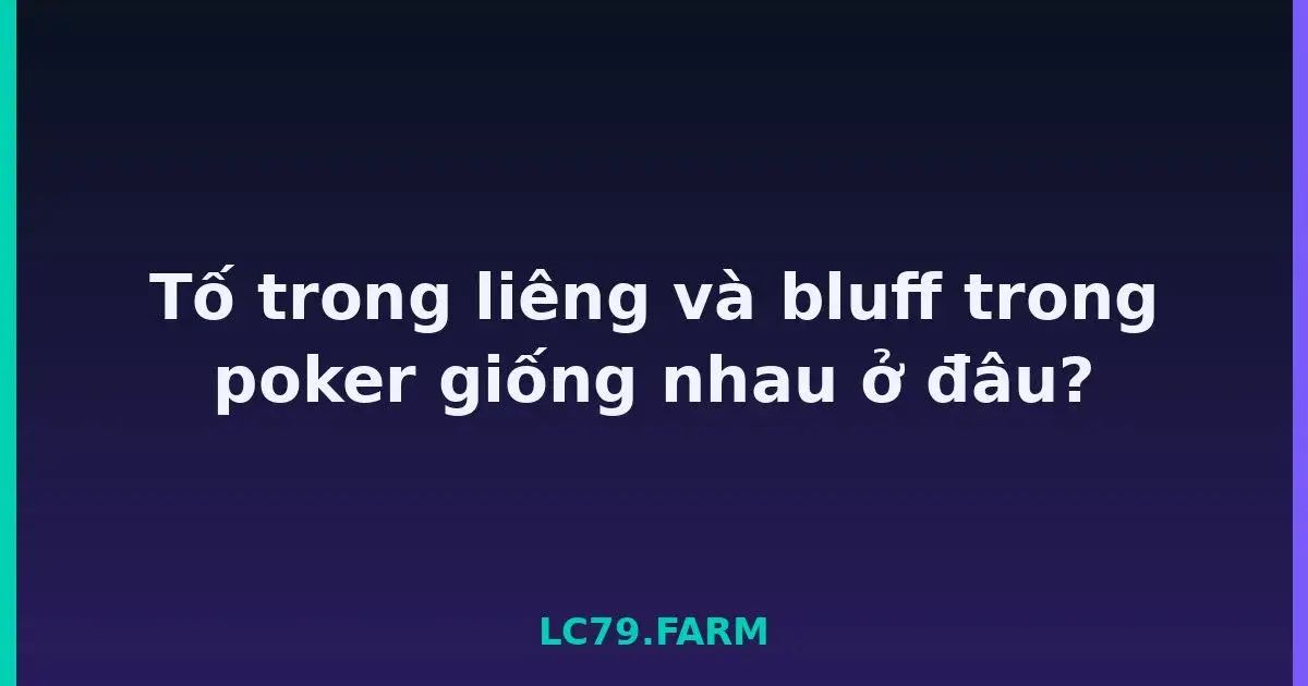 Tố trong liêng và bluff trong poker giống nhau ở đâu? LC79