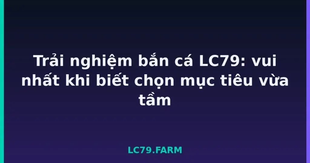 Trải nghiệm bắn cá LC79: vui nhất khi biết chọn mục tiêu vừa tầm tại LC79