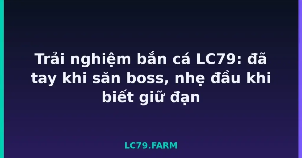 Trải nghiệm bắn cá LC79: đã tay khi săn boss, nhẹ đầu khi biết giữ đạn tại LC79
