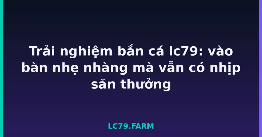 Trải nghiệm bắn cá lc79: vào bàn nhẹ nhàng mà vẫn có nhịp săn thưởng tại LC79