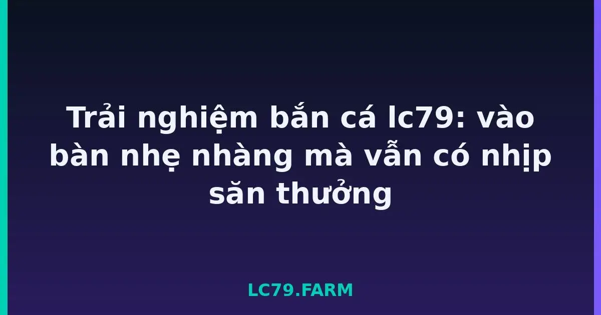 Trải nghiệm bắn cá lc79: vào bàn nhẹ nhàng mà vẫn có nhịp săn thưởng LC79