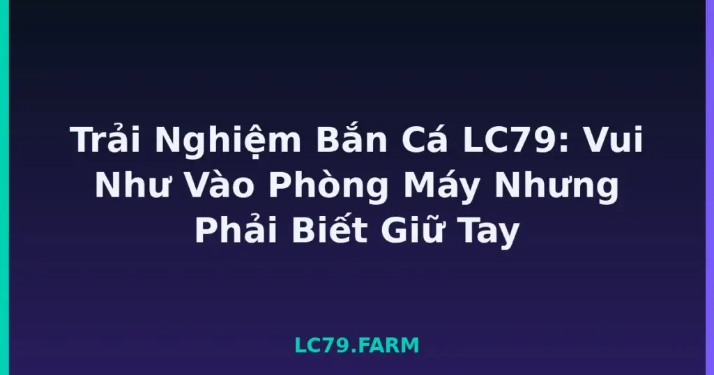 Trải Nghiệm Bắn Cá LC79: Vui Như Vào Phòng Máy Nhưng Phải Biết Giữ Tay tại LC79