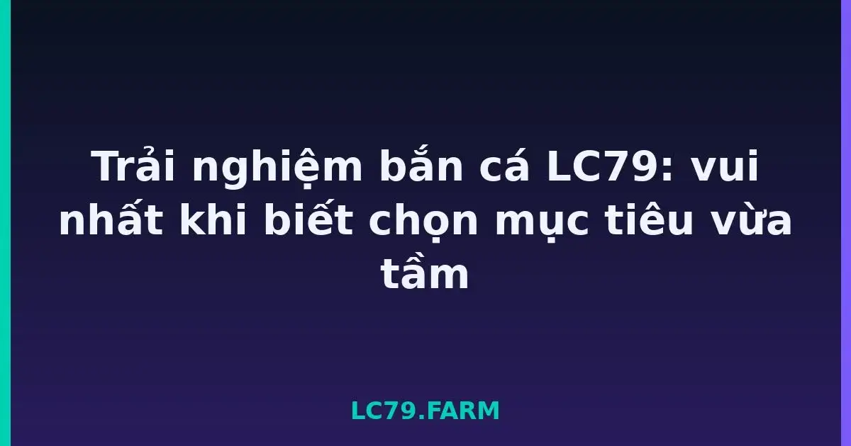 Trải nghiệm bắn cá LC79: vui nhất khi biết chọn mục tiêu vừa tầm LC79