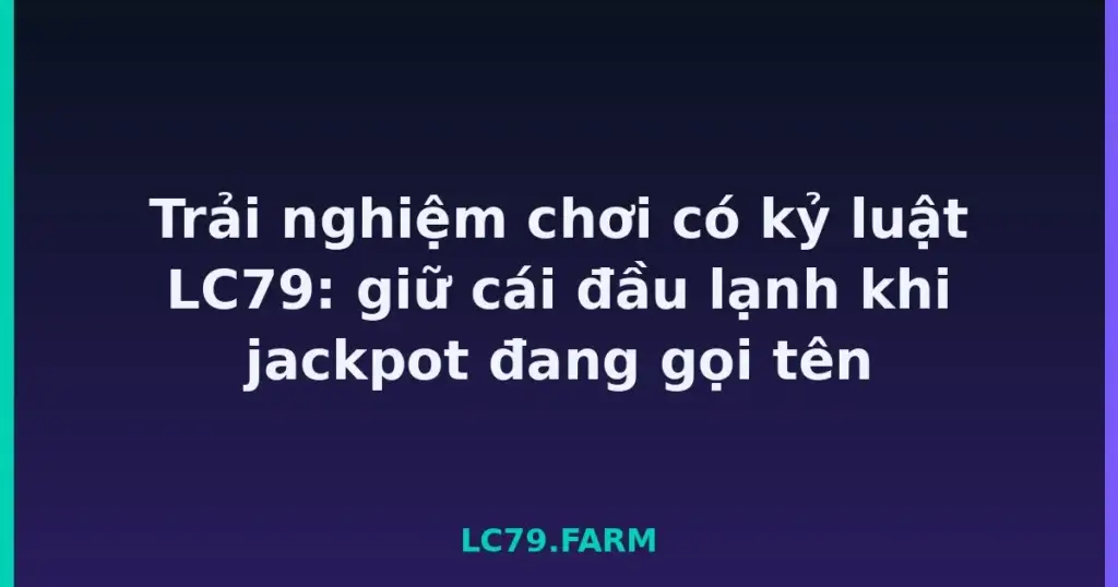 Trải nghiệm chơi có kỷ luật LC79: giữ cái đầu lạnh khi jackpot đang gọi tên tại LC79