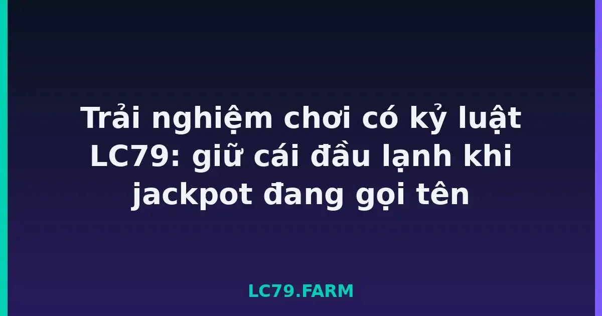 Trải nghiệm chơi có kỷ luật LC79: giữ cái đầu lạnh khi jackpot đang gọi tên LC79