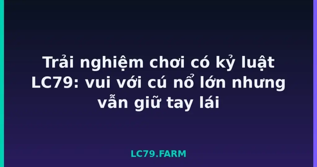Trải nghiệm chơi có kỷ luật LC79: vui với cú nổ lớn nhưng vẫn giữ tay lái tại LC79