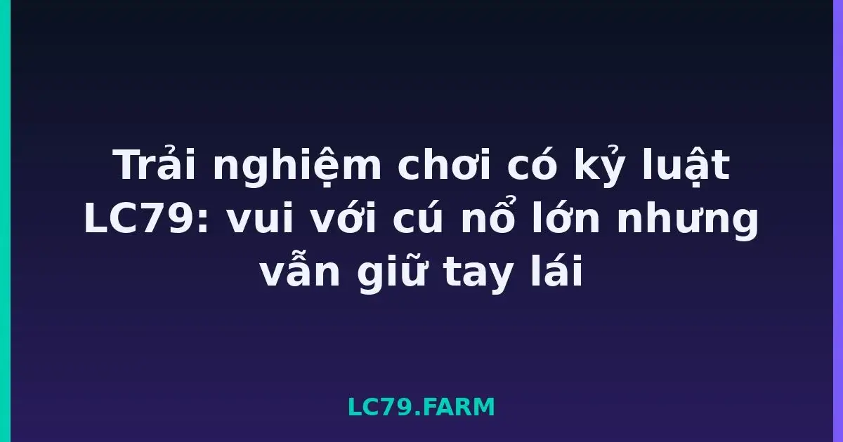 Trải nghiệm chơi có kỷ luật LC79: vui với cú nổ lớn nhưng vẫn giữ tay lái LC79