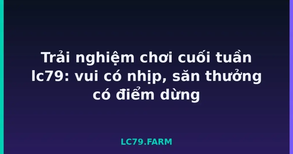 Trải nghiệm chơi cuối tuần lc79: vui có nhịp, săn thưởng có điểm dừng tại LC79