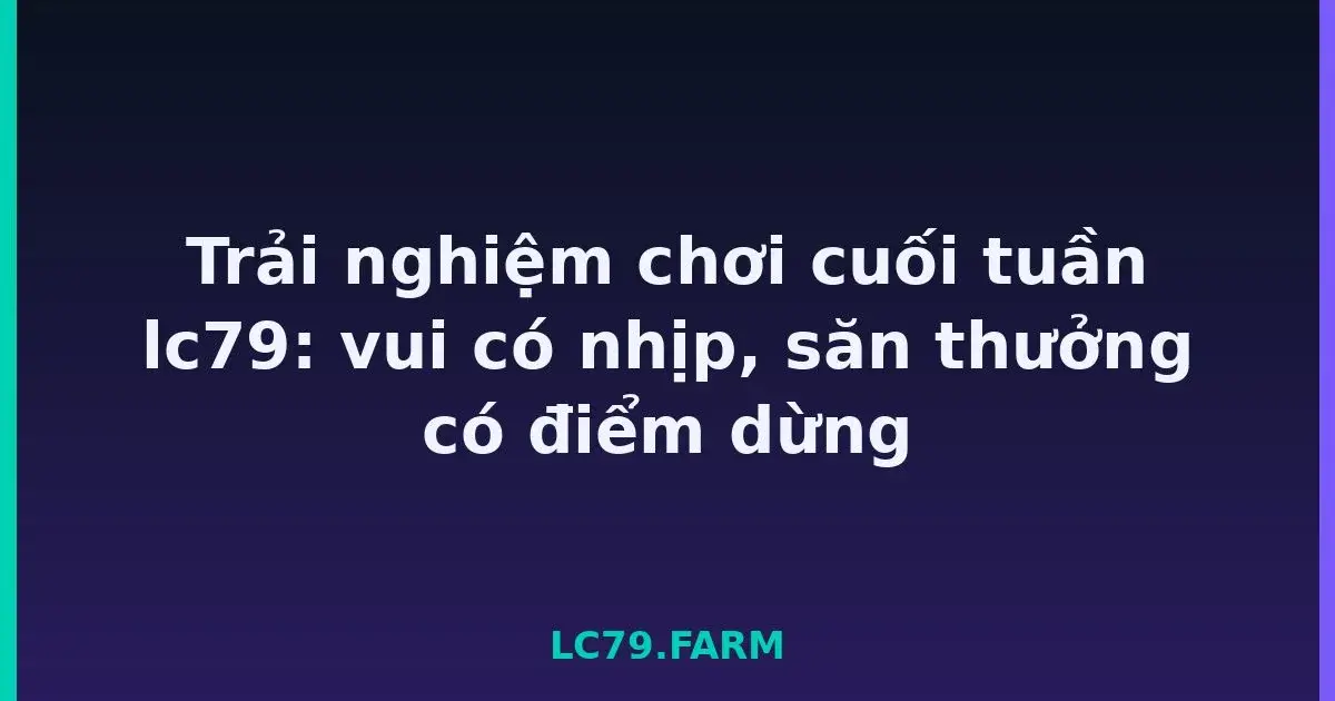 Trải nghiệm chơi cuối tuần lc79: vui có nhịp, săn thưởng có điểm dừng LC79